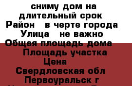 сниму дом на длительный срок › Район ­ в черте города › Улица ­ не важно › Общая площадь дома ­ 100 › Площадь участка ­ 8 000 › Цена ­ 10 000 - Свердловская обл., Первоуральск г. Недвижимость » Дома, коттеджи, дачи аренда   . Свердловская обл.,Первоуральск г.